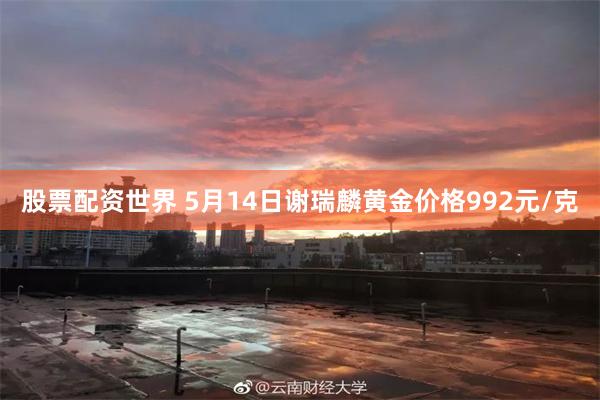 股票配资世界 5月14日谢瑞麟黄金价格992元/克