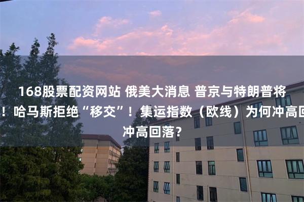 168股票配资网站 俄美大消息 普京与特朗普将通话！哈马斯拒绝“移交”！集运指数（欧线）为何冲高回落