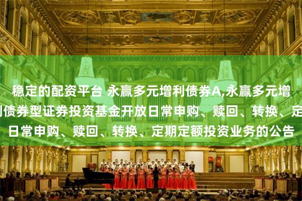 稳定的配资平台 永赢多元增利债券A,永赢多元增利债券C: 永赢多元增利债券型证券投资基金开放日常申购