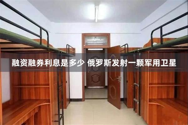 融资融券利息是多少 俄罗斯发射一颗军用卫星