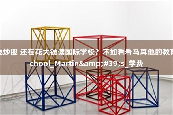 在线炒股 还在花大钱读国际学校？不如看看马耳他的教育_School_Martin&#39;s