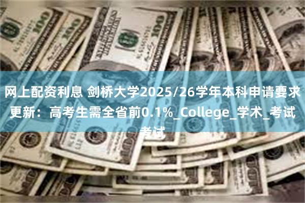 网上配资利息 剑桥大学2025/26学年本科申请要求更新：高考生需全省前0.1%_College_学