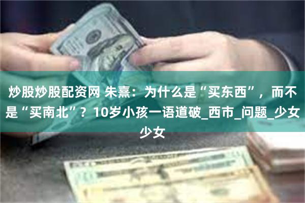炒股炒股配资网 朱熹：为什么是“买东西”，而不是“买南北”？10岁小孩一语道破_西市_问题_少女