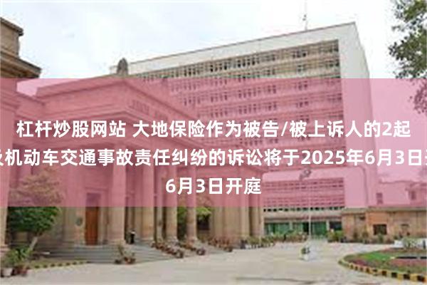 杠杆炒股网站 大地保险作为被告/被上诉人的2起涉及机动车交通事故责任纠纷的诉讼将于2025年6月3日