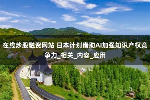 在线炒股融资网站 日本计划借助AI加强知识产权竞争力_相关_内容_应用