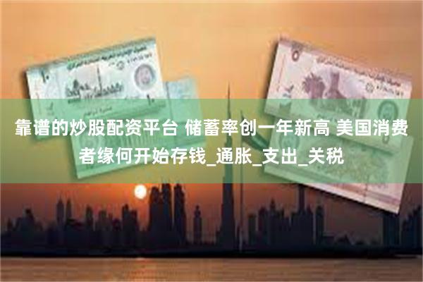 靠谱的炒股配资平台 储蓄率创一年新高 美国消费者缘何开始存钱_通胀_支出_关税