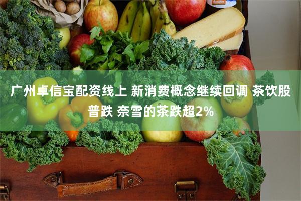 广州卓信宝配资线上 新消费概念继续回调 茶饮股普跌 奈雪的茶跌超2%