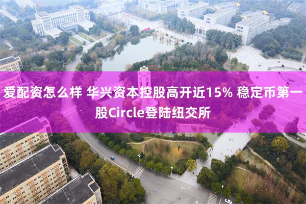 爱配资怎么样 华兴资本控股高开近15% 稳定币第一股Circle登陆纽交所