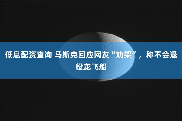 低息配资查询 马斯克回应网友“劝架”，称不会退役龙飞船