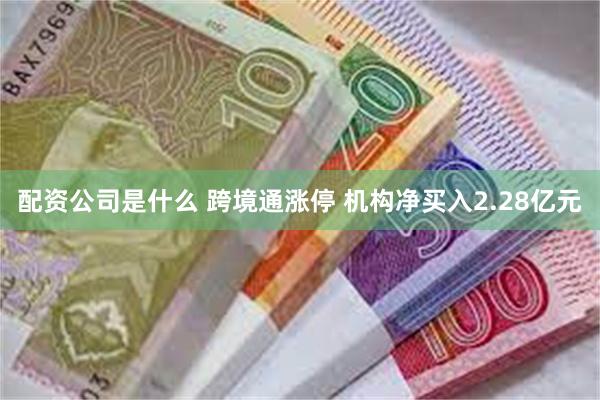 配资公司是什么 跨境通涨停 机构净买入2.28亿元