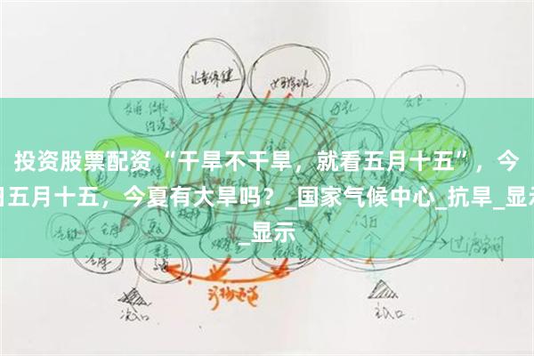 投资股票配资 “干旱不干旱，就看五月十五”，今日五月十五，今夏有大旱吗？_国家气候中心_抗旱_显示