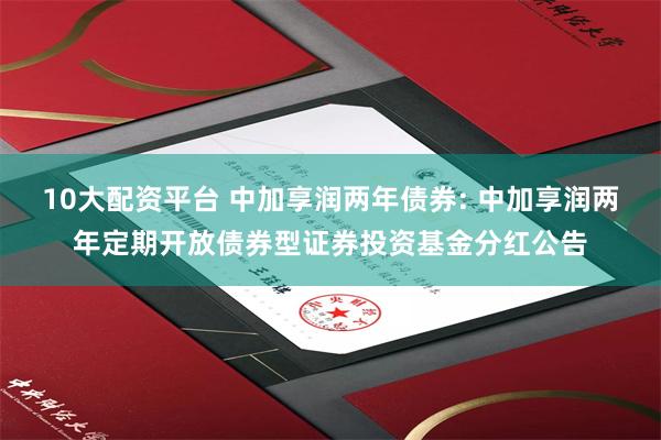 10大配资平台 中加享润两年债券: 中加享润两年定期开放债券型证券投资基金分红公告
