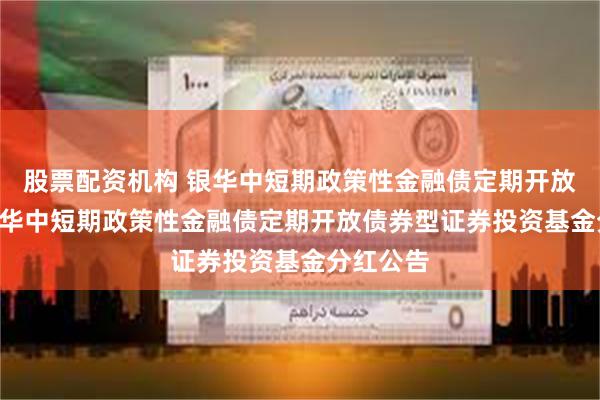 股票配资机构 银华中短期政策性金融债定期开放债券: 银华中短期政策性金融债定期开放债券型证券投资基金分红公告