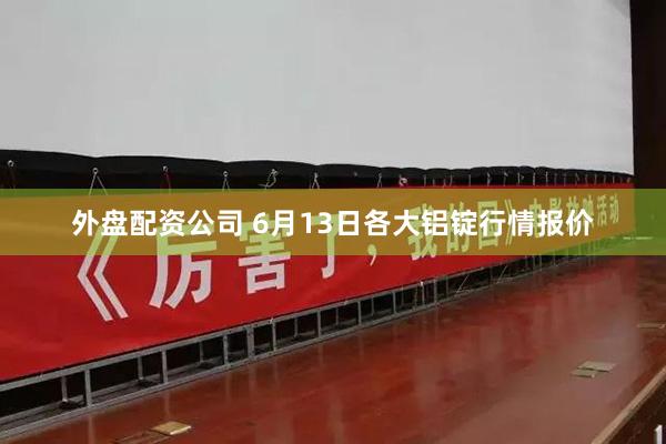 外盘配资公司 6月13日各大铝锭行情报价