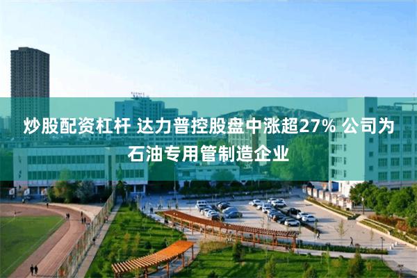 炒股配资杠杆 达力普控股盘中涨超27% 公司为石油专用管制造企业