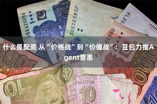 什么是配资 从“价格战”到“价值战”：豆包力推Agent普惠