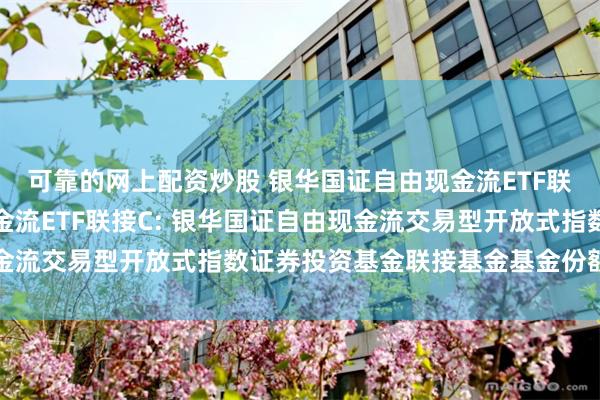 可靠的网上配资炒股 银华国证自由现金流ETF联接A,银华国证自由现金流ETF联接C: 银华国证自由现金流交易型开放式指数证券投资基金联接基金基金份额发售公告