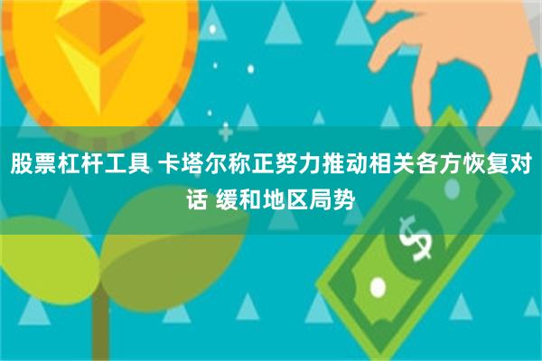 股票杠杆工具 卡塔尔称正努力推动相关各方恢复对话 缓和地区局势