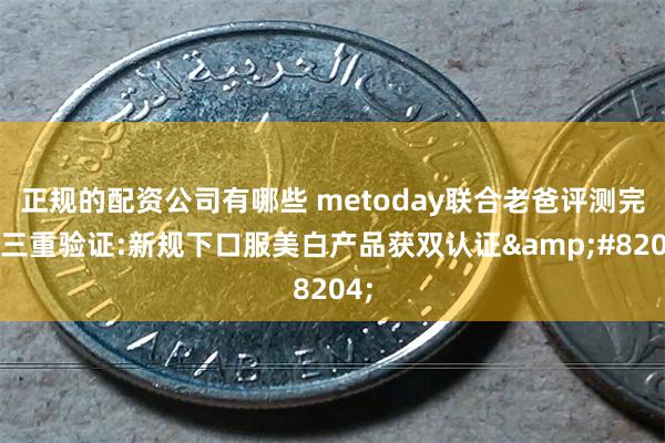 正规的配资公司有哪些 metoday联合老爸评测完成三重验证:新规下口服美白产品获双认证&#8204;