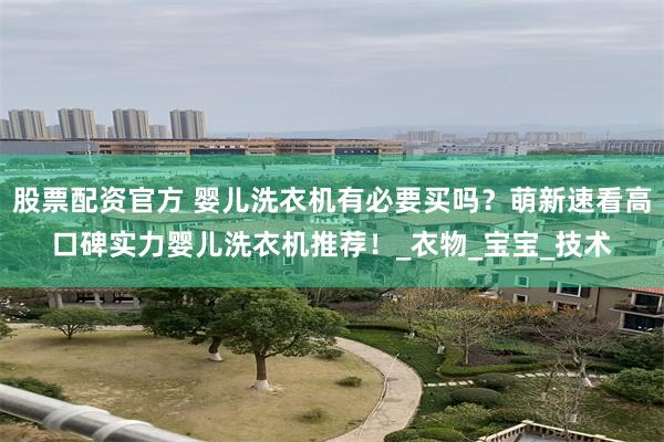 股票配资官方 婴儿洗衣机有必要买吗？萌新速看高口碑实力婴儿洗衣机推荐！_衣物_宝宝_技术