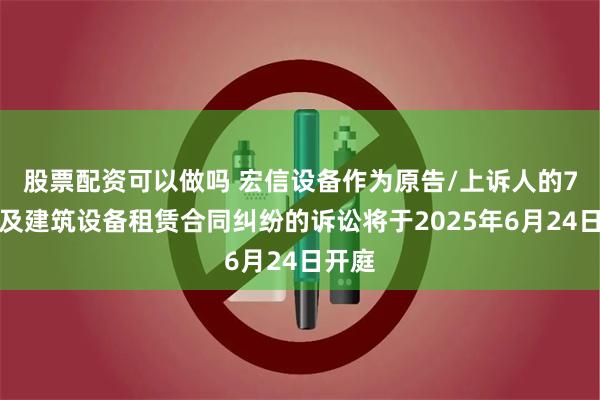 股票配资可以做吗 宏信设备作为原告/上诉人的7起涉及建筑设备租赁合同纠纷的诉讼将于2025年6月24