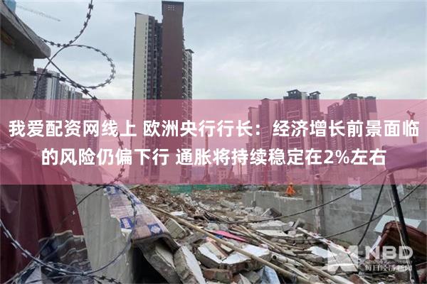 我爱配资网线上 欧洲央行行长：经济增长前景面临的风险仍偏下行 通胀将持续稳定在2%左右