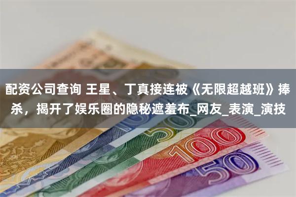 配资公司查询 王星、丁真接连被《无限超越班》捧杀，揭开了娱乐圈的隐秘遮羞布_网友_表演_演技