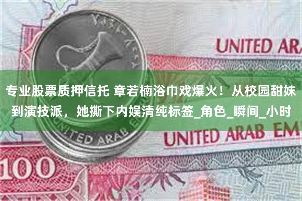 专业股票质押信托 章若楠浴巾戏爆火！从校园甜妹到演技派，她撕下内娱清纯标签_角色_瞬间_小时