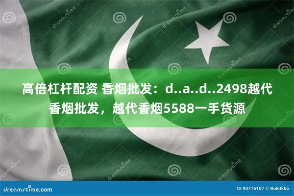 高倍杠杆配资 香烟批发：d..a..d..2498越代香烟批发，越代香烟5588一手货源