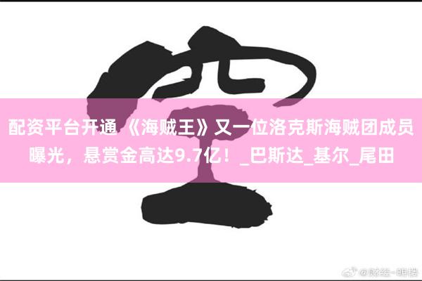 配资平台开通 《海贼王》又一位洛克斯海贼团成员曝光，悬赏金高达9.7亿！_巴斯达_基尔_尾田