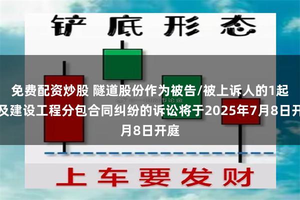 免费配资炒股 隧道股份作为被告/被上诉人的1起涉及建设工程分包合同纠纷的诉讼将于2025年7月8日开庭