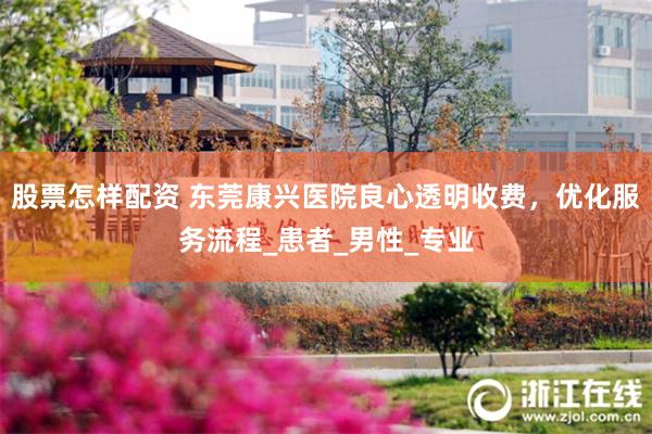 股票怎样配资 东莞康兴医院良心透明收费，优化服务流程_患者_男性_专业