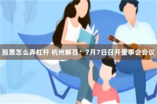 股票怎么弄杠杆 杭州解百：7月7日召开董事会会议