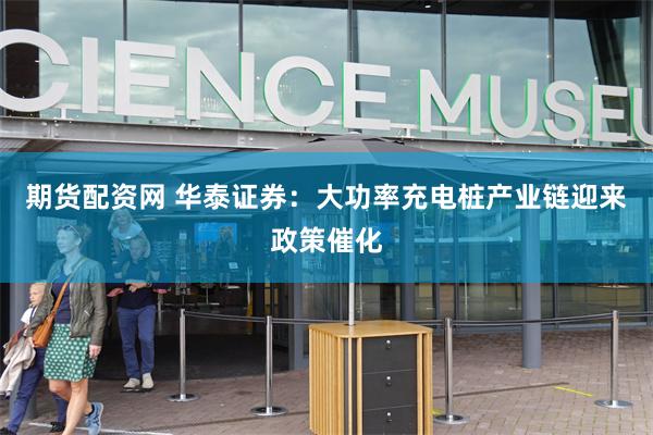 期货配资网 华泰证券：大功率充电桩产业链迎来政策催化