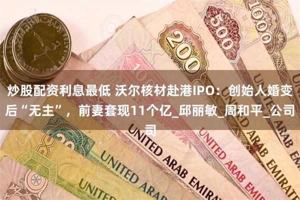 炒股配资利息最低 沃尔核材赴港IPO：创始人婚变后“无主”，前妻套现11个亿_邱丽敏_周和平_公司