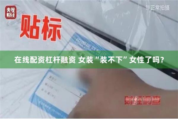 在线配资杠杆融资 女装“装不下”女性了吗？