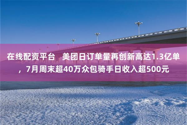 在线配资平台   美团日订单量再创新高达1.3亿单，7月周末超40万众包骑手日收入超500元