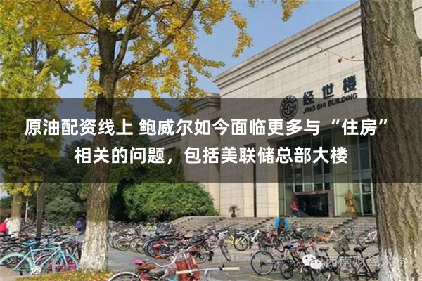 原油配资线上 鲍威尔如今面临更多与 “住房” 相关的问题，包括美联储总部大楼