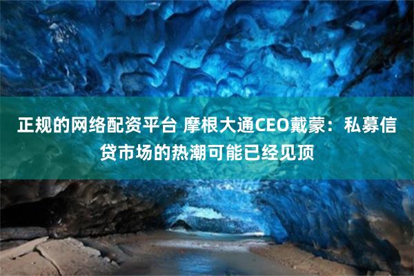 正规的网络配资平台 摩根大通CEO戴蒙：私募信贷市场的热潮可能已经见顶