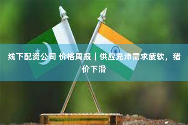 线下配资公司 价格周报｜供应充沛需求疲软，猪价下滑