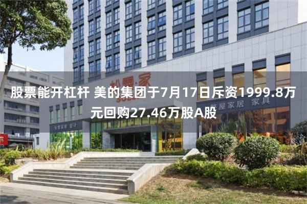 股票能开杠杆 美的集团于7月17日斥资1999.8万元回购27.46万股A股