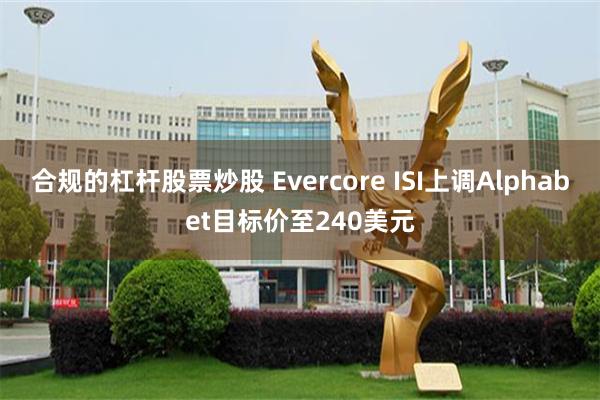 合规的杠杆股票炒股 Evercore ISI上调Alphabet目标价至240美元