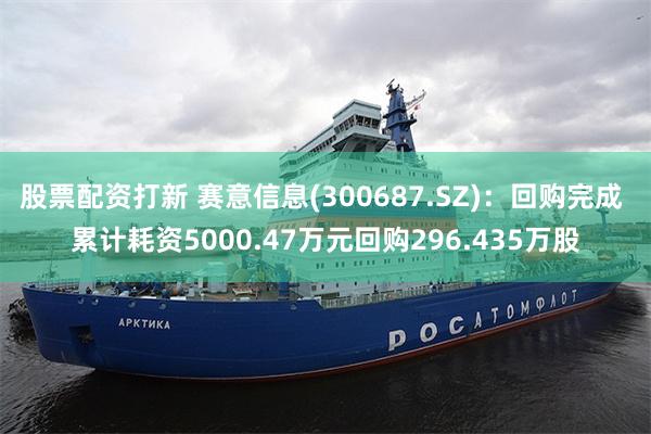 股票配资打新 赛意信息(300687.SZ)：回购完成 累计耗资5000.47万元回购296.435万股