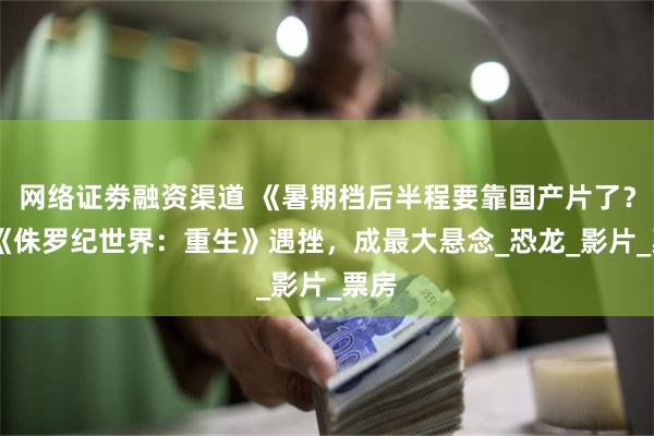 网络证劵融资渠道 《暑期档后半程要靠国产片了？》 《侏罗纪世界：重生》遇挫，成最大悬念_恐龙_影片_