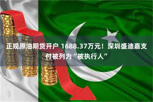 正规原油期货开户 1688.37万元！深圳盛迪嘉支付被列为“被执行人”