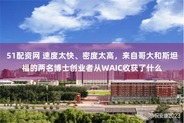 51配资网 速度太快、密度太高，来自哥大和斯坦福的两名博士创业者从WAIC收获了什么