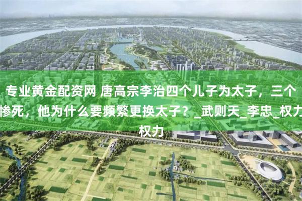 专业黄金配资网 唐高宗李治四个儿子为太子，三个惨死，他为什么要频繁更换太子？_武则天_李忠_权力