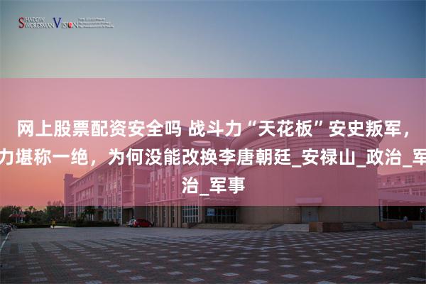 网上股票配资安全吗 战斗力“天花板”安史叛军，战力堪称一绝，为何没能改换李唐朝廷_安禄山_政治_军事