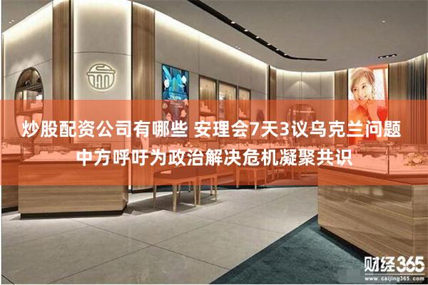 炒股配资公司有哪些 安理会7天3议乌克兰问题 中方呼吁为政治解决危机凝聚共识