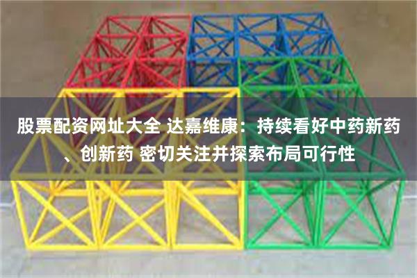 股票配资网址大全 达嘉维康：持续看好中药新药、创新药 密切关注并探索布局可行性